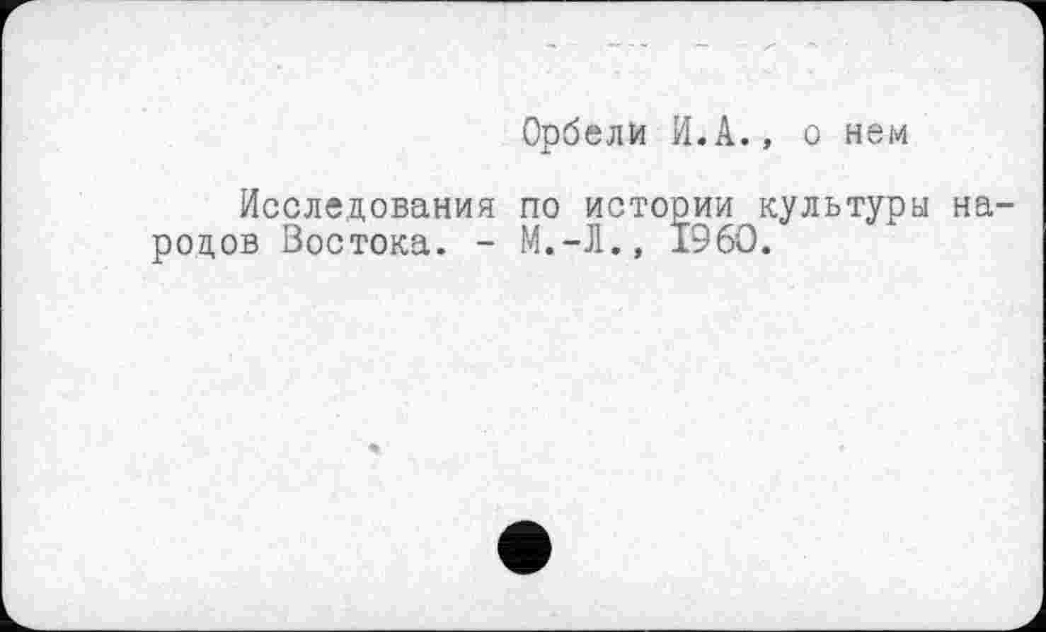 ﻿Орбели И.А., о нем
Исследования по истории культуры народов Востока. - М.-Л.» I960.